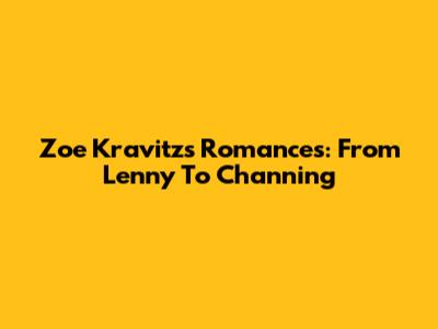 Zoe Kravitz's Romances: From Lenny To Channing