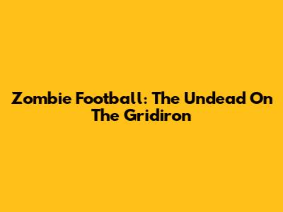 Zombie Football: The Undead On The Gridiron