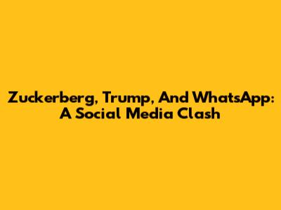Zuckerberg, Trump, And WhatsApp: A Social Media Clash